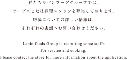 私たちラパンフーヅグループでは、サービスまたは調理スタッフを募集しております。応募についての詳しい情報は、それぞれの店舗へお問い合わせください。